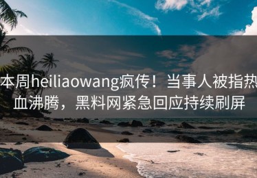 本周heiliaowang疯传！当事人被指热血沸腾，黑料网紧急回应持续刷屏