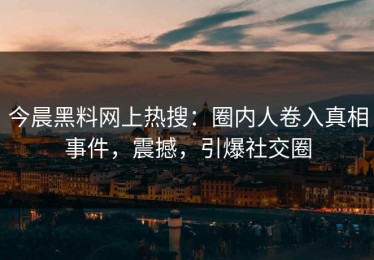 今晨黑料网上热搜：圈内人卷入真相事件，震撼，引爆社交圈