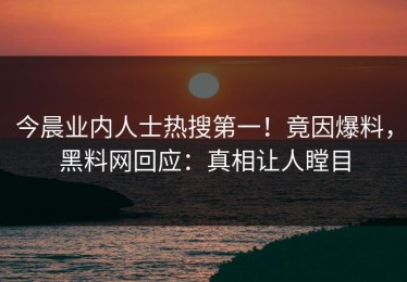 今晨业内人士热搜第一！竟因爆料，黑料网回应：真相让人瞠目