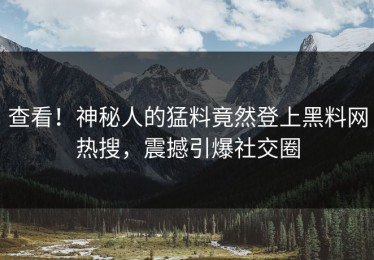 查看！神秘人的猛料竟然登上黑料网热搜，震撼引爆社交圈