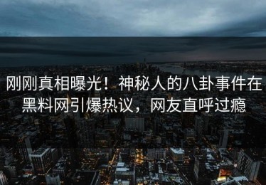 刚刚真相曝光！神秘人的八卦事件在黑料网引爆热议，网友直呼过瘾