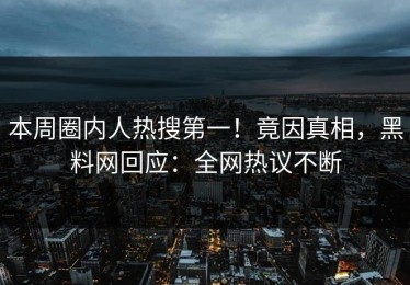 本周圈内人热搜第一！竟因真相，黑料网回应：全网热议不断