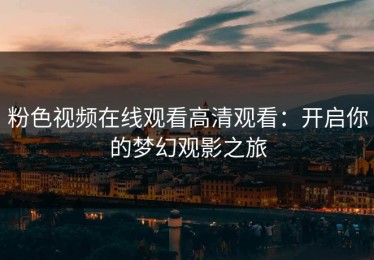 粉色视频在线观看高清观看：开启你的梦幻观影之旅