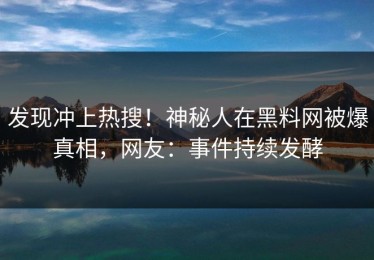 发现冲上热搜！神秘人在黑料网被爆真相，网友：事件持续发酵