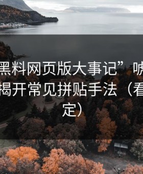 别被“黑料网页版大事记”唬住：截图鉴别揭开常见拼贴手法（看完再决定）