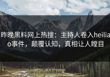 昨晚黑料网上热搜：主持人卷入heiliao事件，颠覆认知，真相让人瞠目