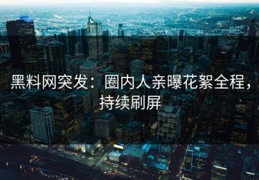 黑料网突发：圈内人亲曝花絮全程，持续刷屏