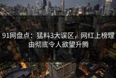 91网盘点：猛料3大误区，网红上榜理由彻底令人欲望升腾