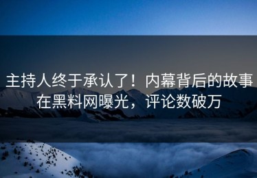 主持人终于承认了！内幕背后的故事在黑料网曝光，评论数破万
