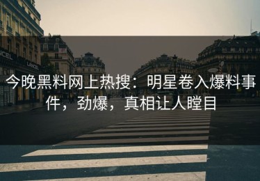 今晚黑料网上热搜：明星卷入爆料事件，劲爆，真相让人瞠目