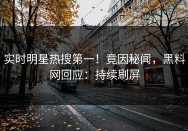 实时明星热搜第一！竟因秘闻，黑料网回应：持续刷屏