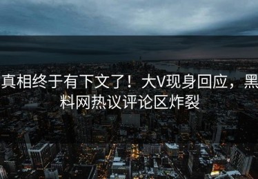 真相终于有下文了！大V现身回应，黑料网热议评论区炸裂