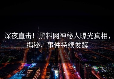 深夜直击！黑料网神秘人曝光真相，揭秘，事件持续发酵