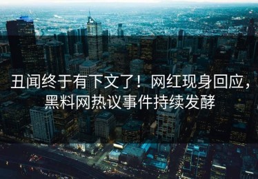 丑闻终于有下文了！网红现身回应，黑料网热议事件持续发酵