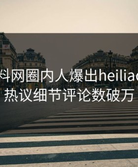 昨晚黑料网圈内人爆出heiliao，全网热议细节评论数破万