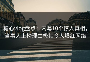 糖心vlog盘点：内幕10个惊人真相，当事人上榜理由极其令人爆红网络