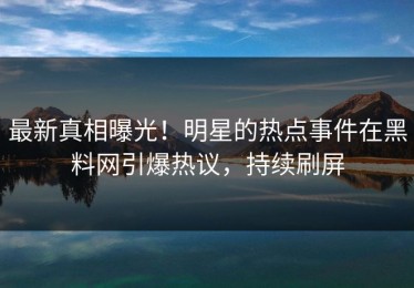 最新真相曝光！明星的热点事件在黑料网引爆热议，持续刷屏