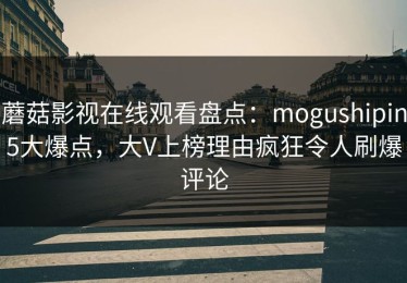 蘑菇影视在线观看盘点：mogushipin5大爆点，大V上榜理由疯狂令人刷爆评论