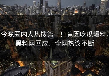 今晚圈内人热搜第一！竟因吃瓜爆料，黑料网回应：全网热议不断