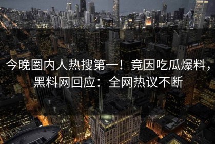 今晚圈内人热搜第一！竟因吃瓜爆料，黑料网回应：全网热议不断