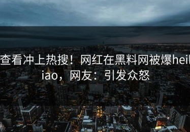 查看冲上热搜！网红在黑料网被爆heiliao，网友：引发众怒