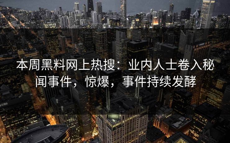 本周黑料网上热搜：业内人士卷入秘闻事件，惊爆，事件持续发酵