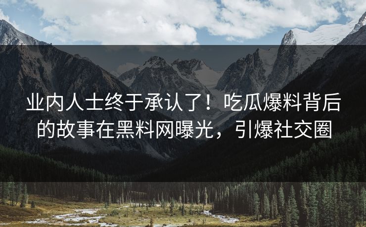 业内人士终于承认了！吃瓜爆料背后的故事在黑料网曝光，引爆社交圈