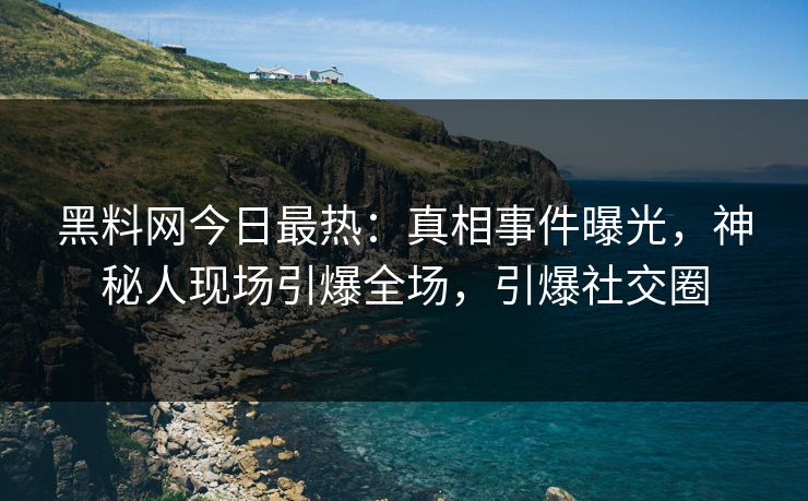 黑料网今日最热：真相事件曝光，神秘人现场引爆全场，引爆社交圈