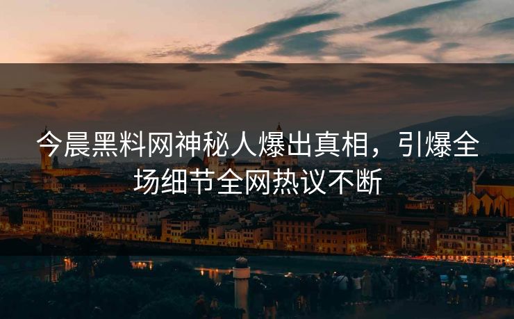 今晨黑料网神秘人爆出真相，引爆全场细节全网热议不断