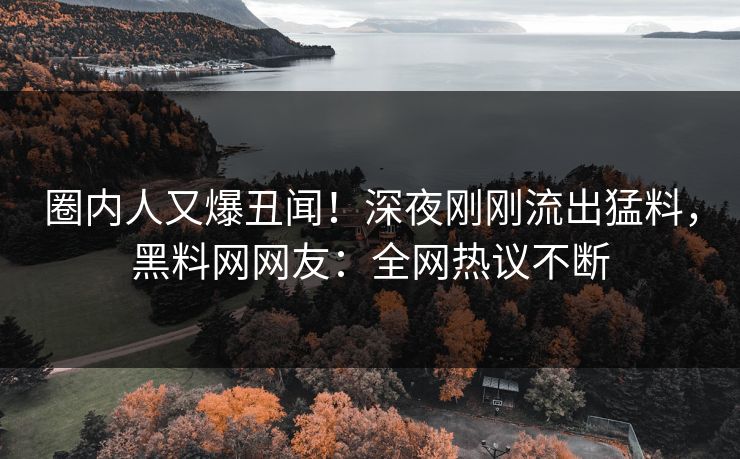 圈内人又爆丑闻！深夜刚刚流出猛料，黑料网网友：全网热议不断