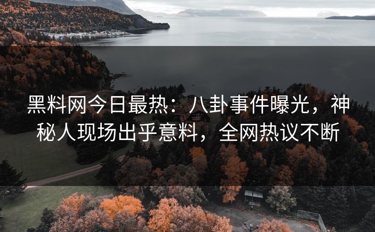 黑料网今日最热：八卦事件曝光，神秘人现场出乎意料，全网热议不断