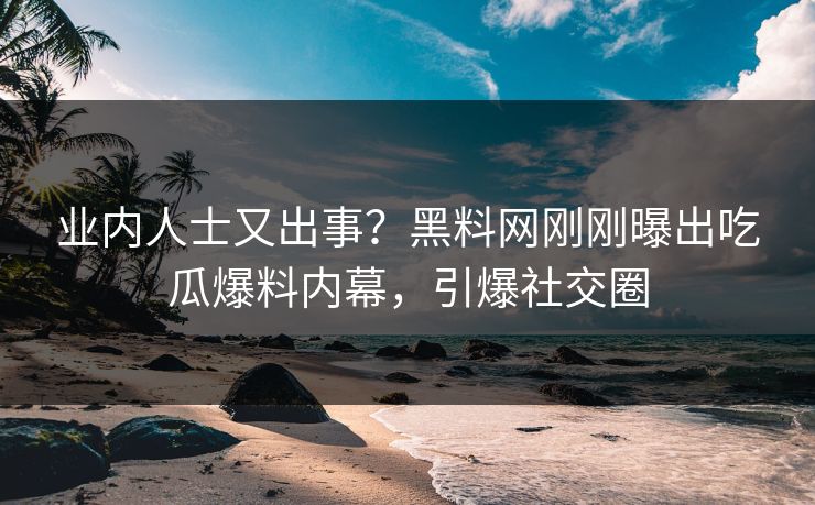 业内人士又出事？黑料网刚刚曝出吃瓜爆料内幕，引爆社交圈