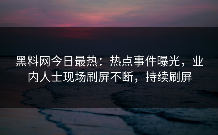 黑料网今日最热：热点事件曝光，业内人士现场刷屏不断，持续刷屏