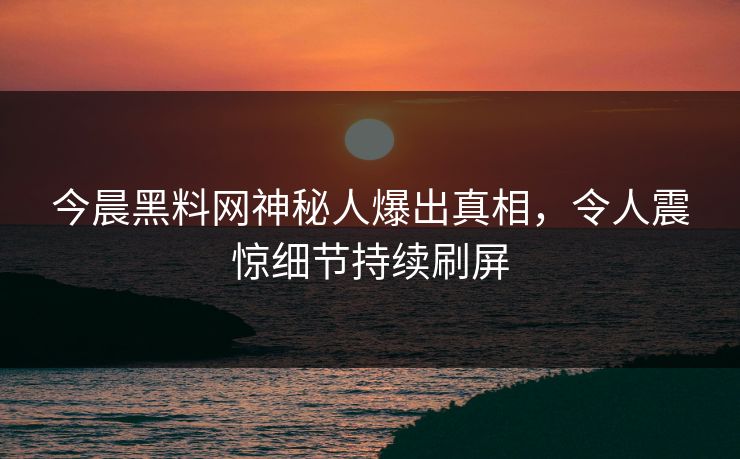 今晨黑料网神秘人爆出真相，令人震惊细节持续刷屏