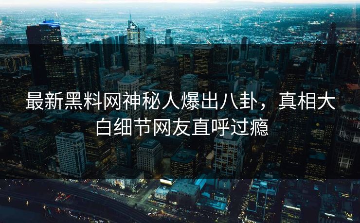 最新黑料网神秘人爆出八卦，真相大白细节网友直呼过瘾