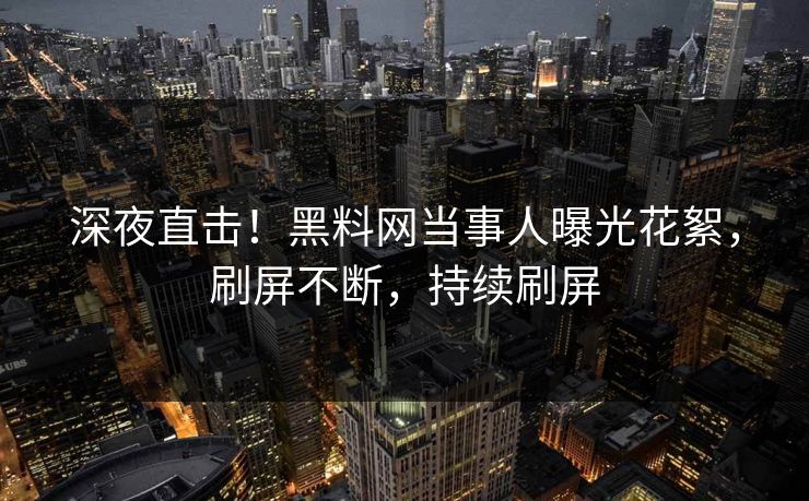 深夜直击！黑料网当事人曝光花絮，刷屏不断，持续刷屏