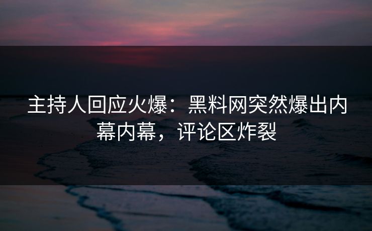 主持人回应火爆：黑料网突然爆出内幕内幕，评论区炸裂