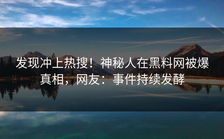 发现冲上热搜！神秘人在黑料网被爆真相，网友：事件持续发酵