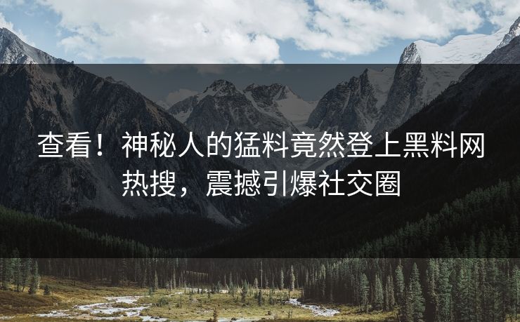 查看！神秘人的猛料竟然登上黑料网热搜，震撼引爆社交圈