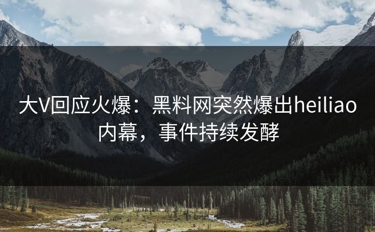 大V回应火爆：黑料网突然爆出heiliao内幕，事件持续发酵