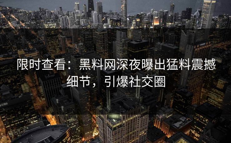 限时查看：黑料网深夜曝出猛料震撼细节，引爆社交圈