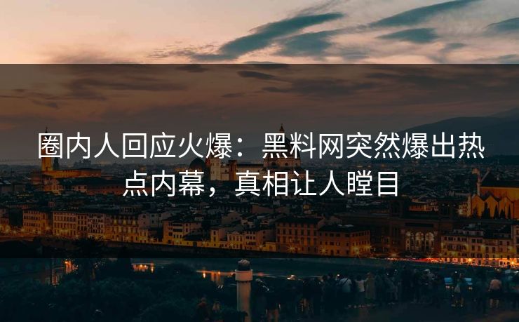 圈内人回应火爆：黑料网突然爆出热点内幕，真相让人瞠目