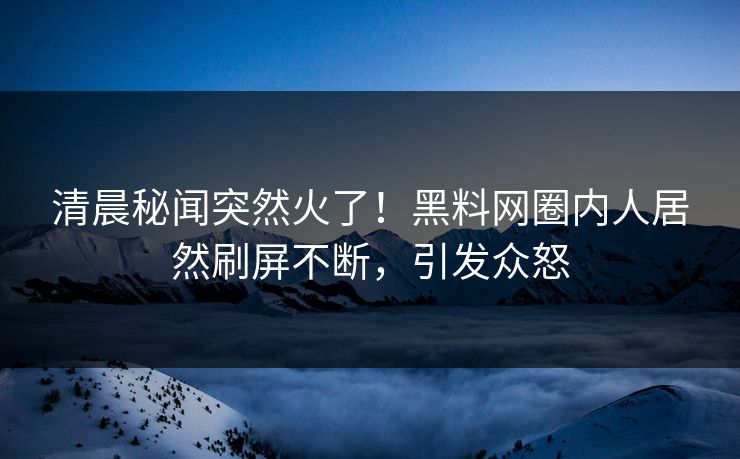 清晨秘闻突然火了！黑料网圈内人居然刷屏不断，引发众怒
