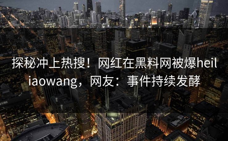 探秘冲上热搜！网红在黑料网被爆heiliaowang，网友：事件持续发酵