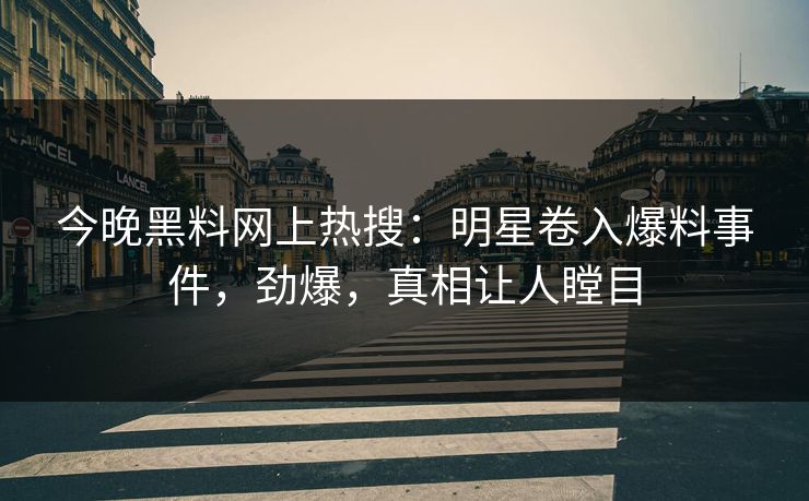 今晚黑料网上热搜：明星卷入爆料事件，劲爆，真相让人瞠目