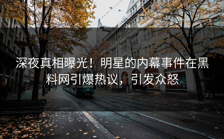 深夜真相曝光！明星的内幕事件在黑料网引爆热议，引发众怒