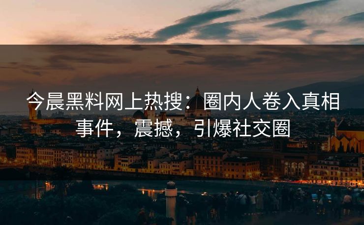 今晨黑料网上热搜：圈内人卷入真相事件，震撼，引爆社交圈