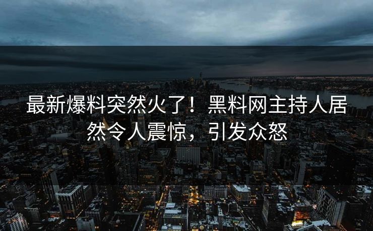 最新爆料突然火了！黑料网主持人居然令人震惊，引发众怒