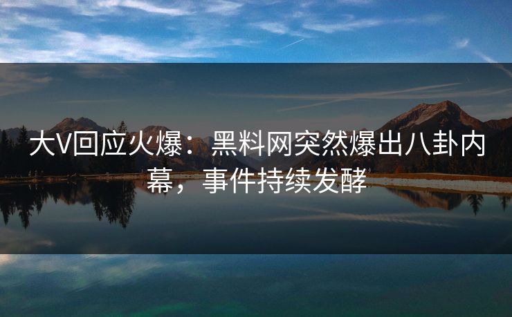 大V回应火爆：黑料网突然爆出八卦内幕，事件持续发酵
