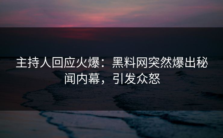 主持人回应火爆：黑料网突然爆出秘闻内幕，引发众怒